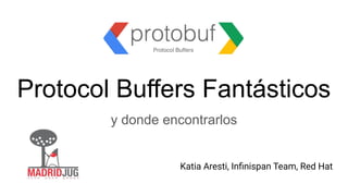 Protocol Buffers Fantásticos
y donde encontrarlos
Katia Aresti, Inﬁnispan Team, Red Hat
 