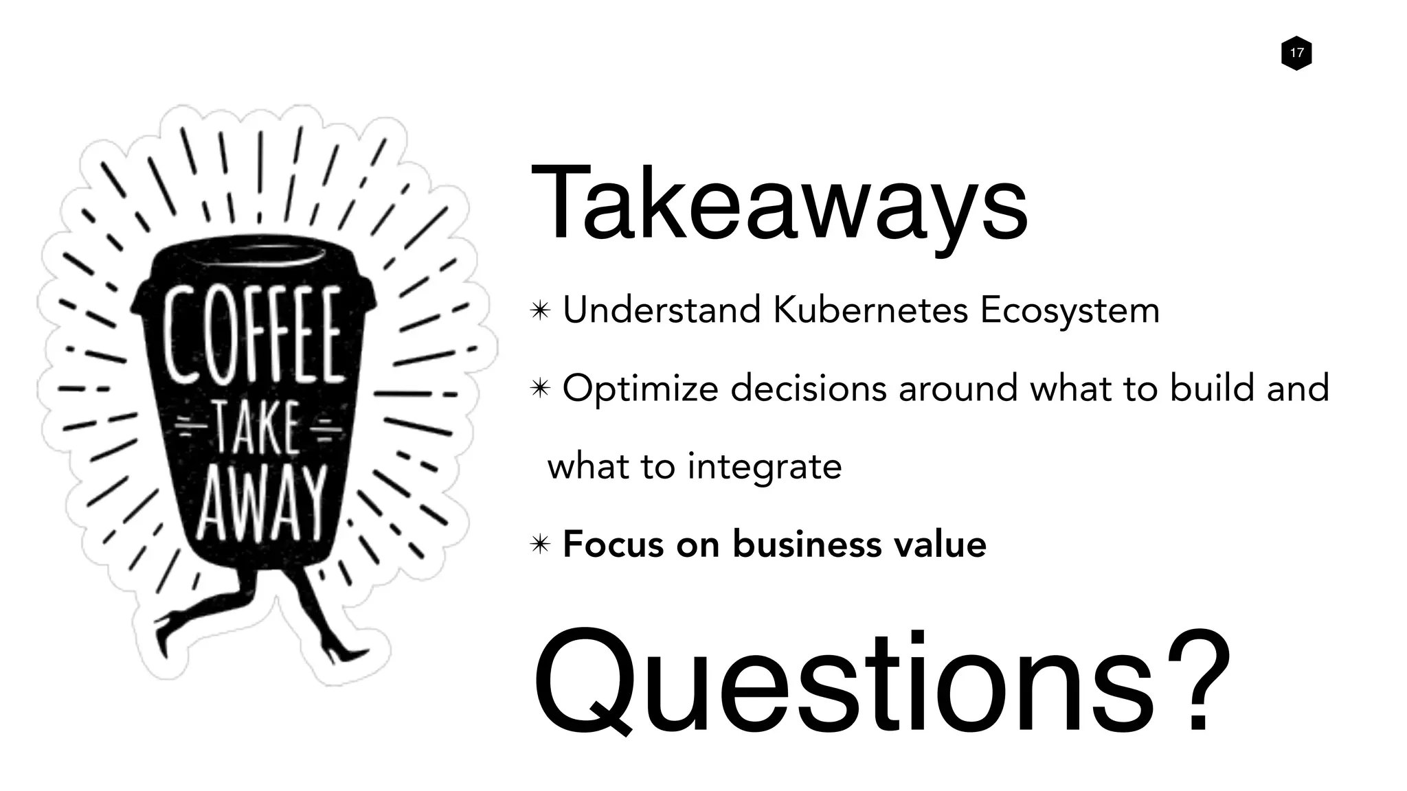 17
✴ Understand Kubernetes Ecosystem
✴ Optimize decisions around what to build and
what to integrate
✴ Focus on business value
Takeaways
Questions?