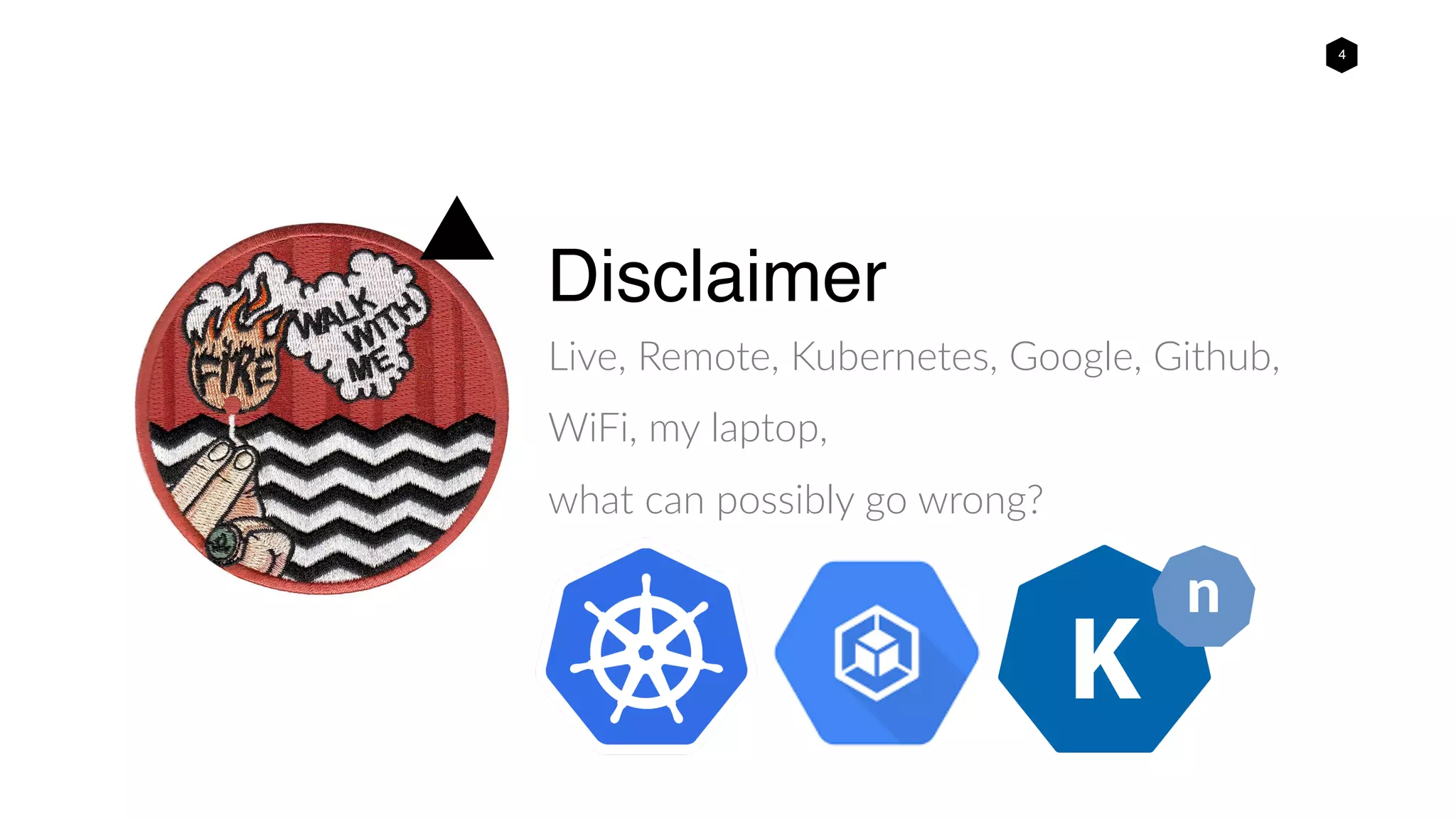 4
Disclaimer
Live, Remote, Kubernetes, Google, Github,
WiFi, my laptop,
what can possibly go wrong?