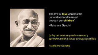 The law of love can best be
understood and learned
through our children”
-Mahatma Gandhi
La ley del amor se puede entender y
aprender mejor a través de nuestros niños
( Mahatma Gandhi)
 