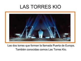 LAS TORRES KIO
Las dos torres que forman la llamada Puerta de Europa,
También conocidas comos Las Torres Kio.
 