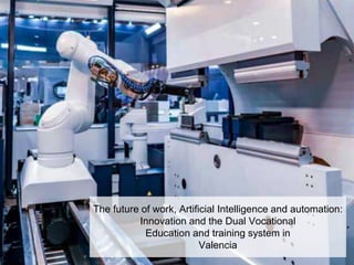 The future of work, Artificial Intelligence and automation:
Innovation and the Dual Vocational
Education and training system in
Valencia
 