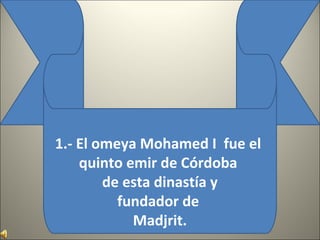 1.- El omeya Mohamed I fue el
quinto emir de Córdoba
de esta dinastía y
fundador de
Madjrit.
 