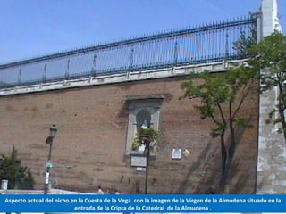 Aspecto actual del nicho en la Cuesta de la Vega con la imagen de la Virgen de la Almudena situado en la
entrada de la Cripta de la Catedral de la Almudena .
 