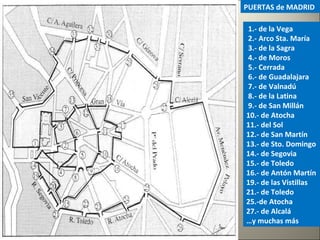 1.- de la Vega
2.- Arco Sta. María
3.- de la Sagra
4.- de Moros
5.- Cerrada
6.- de Guadalajara
7.- de Valnadú
8.- de la Latina
9.- de San Millán
10.- de Atocha
11.- del Sol
12.- de San Martín
13.- de Sto. Domingo
14.- de Segovia
15.- de Toledo
16.- de Antón Martín
19.- de las Vistillas
21.- de Toledo
25.-de Atocha
27.- de Alcalá
…y muchas más
PUERTAS de MADRID
 