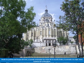Desde los jardines del Parque del Emir, se puede contemplar los restos de la muralla árabe y la entrada a la cripta de la
Catedral de la Almudena.
 