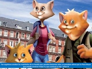 Tan orgullosos estaban los madrileños de su hazaña que, pasados bastantes años, se paseaban altivos por la Plaza Mayor
que mandó construir Felipe II y que continuó su hijo Felipe III
 