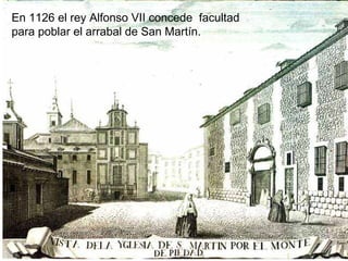 En 1126 el rey Alfonso VII concede facultad
para poblar el arrabal de San Martín.
 