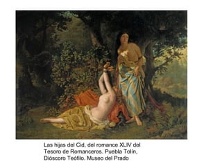 Las hijas del Cid, del romance XLIV del
Tesoro de Romanceros. Puebla Tolín,
Dióscoro Teófilo. Museo del Prado
 