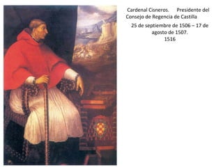 Cardenal Cisneros. Presidente del
Consejo de Regencia de Castilla
25 de septiembre de 1506 – 17 de
agosto de 1507.
1516
 