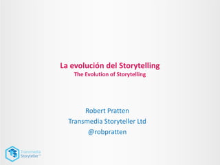 La evolución del Storytelling
The Evolution of Storytelling
Robert Pratten
Transmedia Storyteller Ltd
@robpratten
 