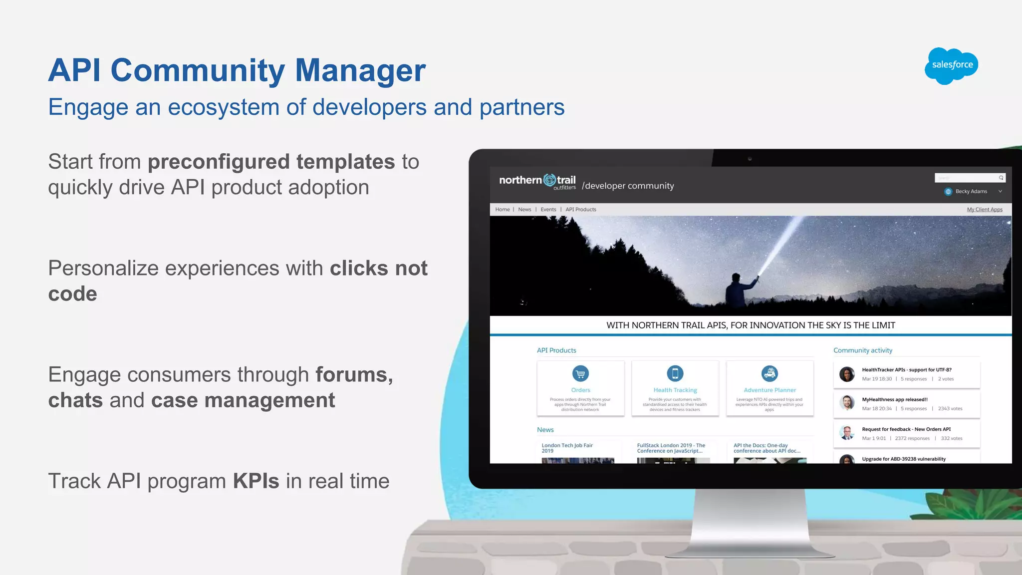 API Community Manager
Start from preconfigured templates to
quickly drive API product adoption
Personalize experiences with clicks not
code
Engage consumers through forums,
chats and case management
Track API program KPIs in real time
Engage an ecosystem of developers and partners
 