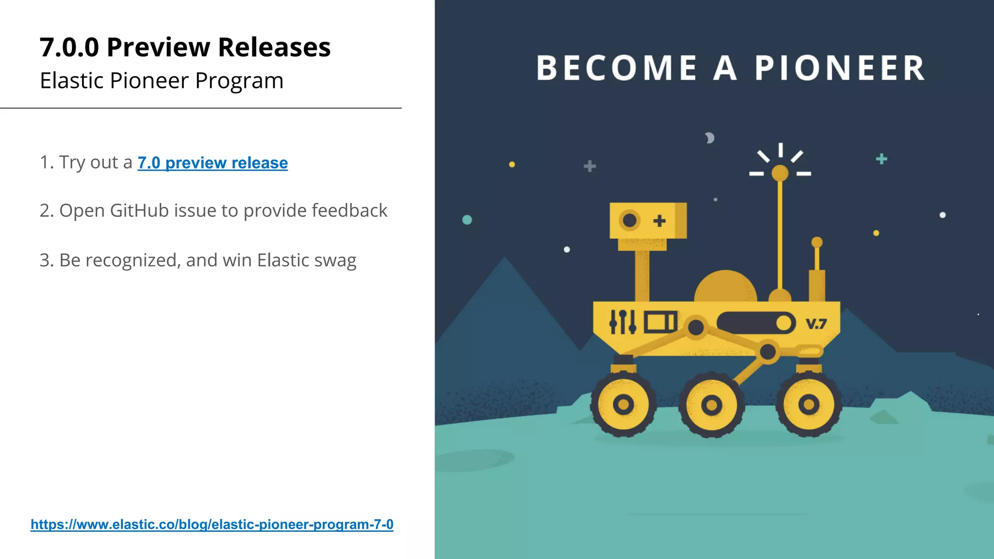 7.0.0 Preview Releases
Elastic Pioneer Program
1. Try out a 7.0 preview release
2. Open GitHub issue to provide feedback
3. Be recognized, and win Elastic swag
https://www.elastic.co/blog/elastic-pioneer-program-7-0
 