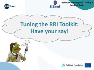 |
Tuning the RRI Toolkit:
Have your say!
Network Meeting and Training 3
Madrid, Spain
 