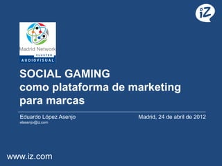 SOCIAL GAMING
  como plataforma de marketing
  para marcas
  Eduardo López Asenjo   Madrid, 24 de abril de 2012
  elasenjo@iz.com




www.iz.com
 