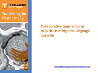 Collaborative translation to
help NGOs bridge the language
last mile




        www.translatorswithoutborders.org
 