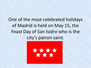 One of the most celebrated holidays
of Madrid is held on May 15, the
Feast Day of San Isidro who is the
city's patron saint.
 