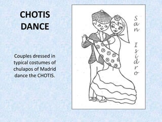 CHOTIS
DANCE
Couples dressed in
typical costumes of
chulapos of Madrid
dance the CHOTIS.
 