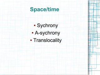 Space/time
● Sychrony
● A-sychrony
● Translocality
 