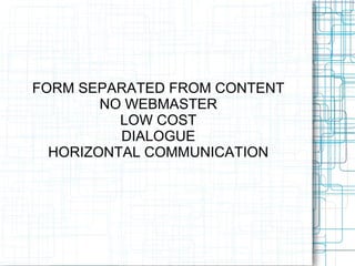 FORM SEPARATED FROM CONTENT
NO WEBMASTER
LOW COST
DIALOGUE
HORIZONTAL COMMUNICATION
 