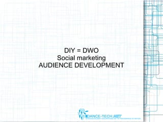DIY = DWO
Social marketing
AUDIENCE DEVELOPMENT
 