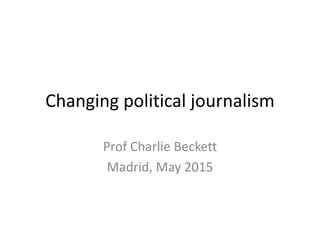Changing political journalism
Prof Charlie Beckett
Madrid, May 2015
 