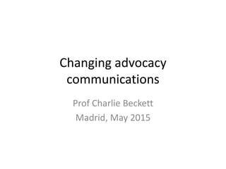 Changing advocacy
communications
Prof Charlie Beckett
Madrid, May 2015
 
