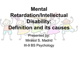 Mental
Retardation/Intellectual
Disability:
Definition and its causes
Presented by:
Mirasol S. Madrid
III-9 BS Psychology
 