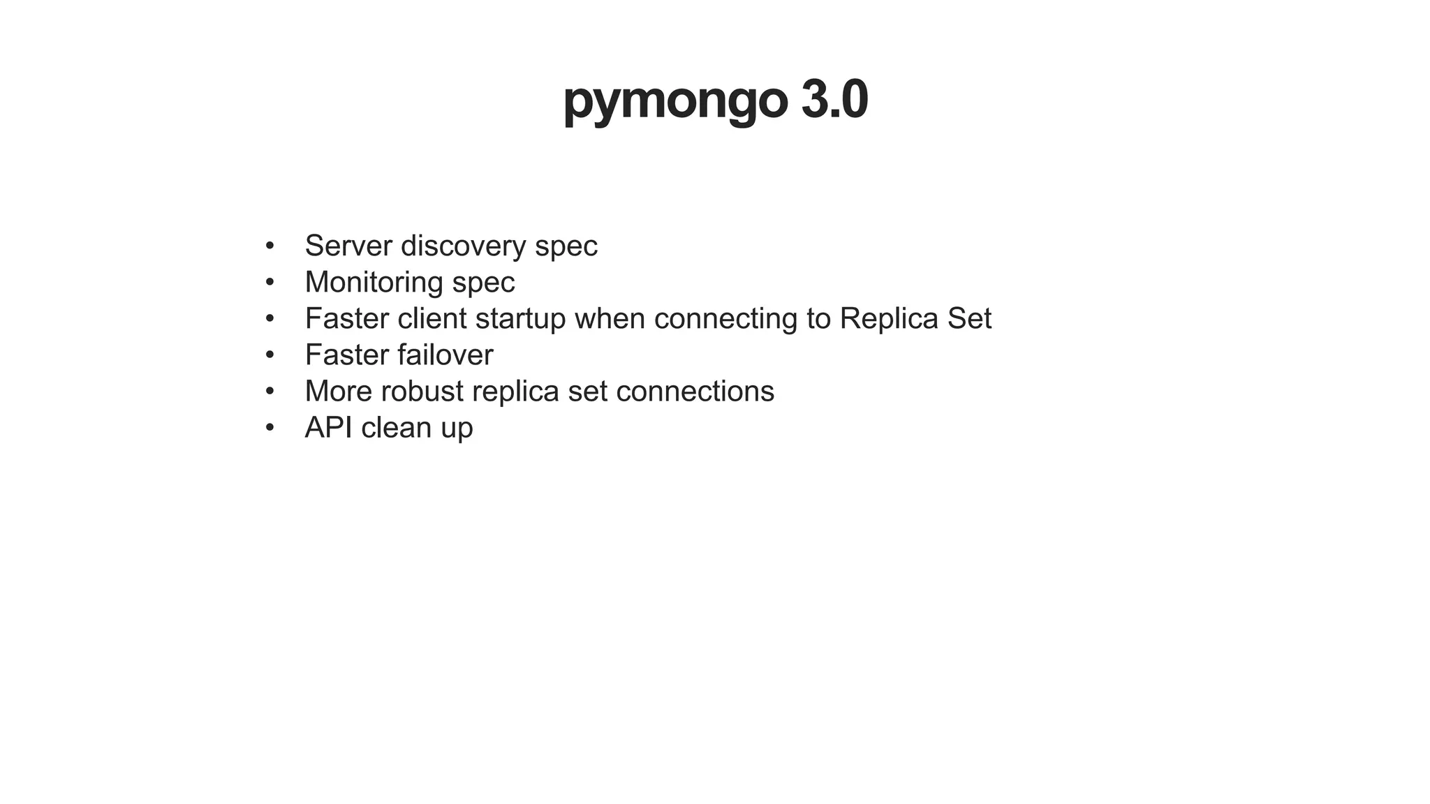 pymongo 3.0
!
• Server discovery spec
• Monitoring spec
• Faster client startup when connecting to Replica Set
• Faster failover
• More robust replica set connections
• API clean up
 