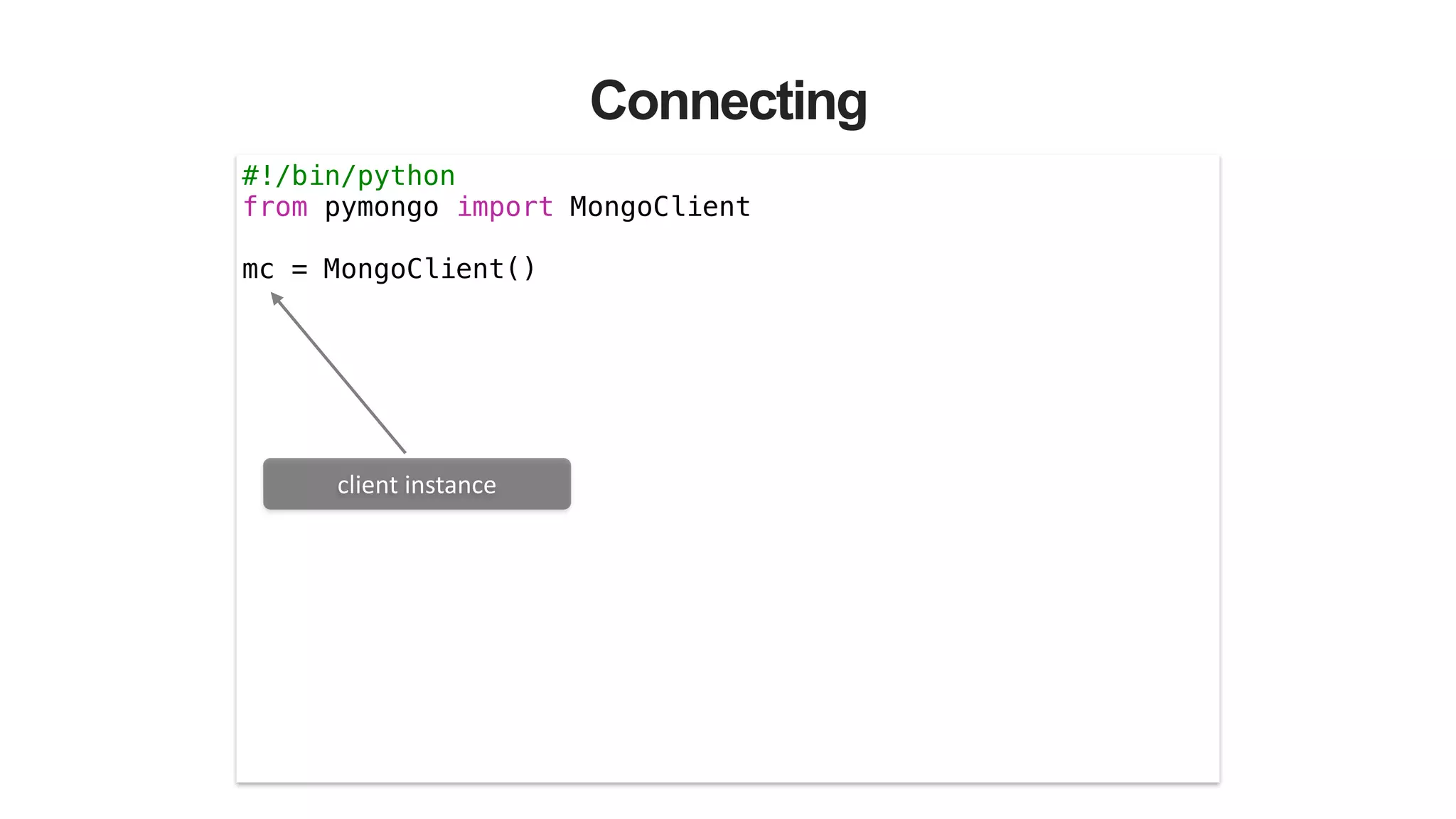 Connecting
#!/bin/python
from pymongo import MongoClient
!
mc = MongoClient()
client	
  instance
 