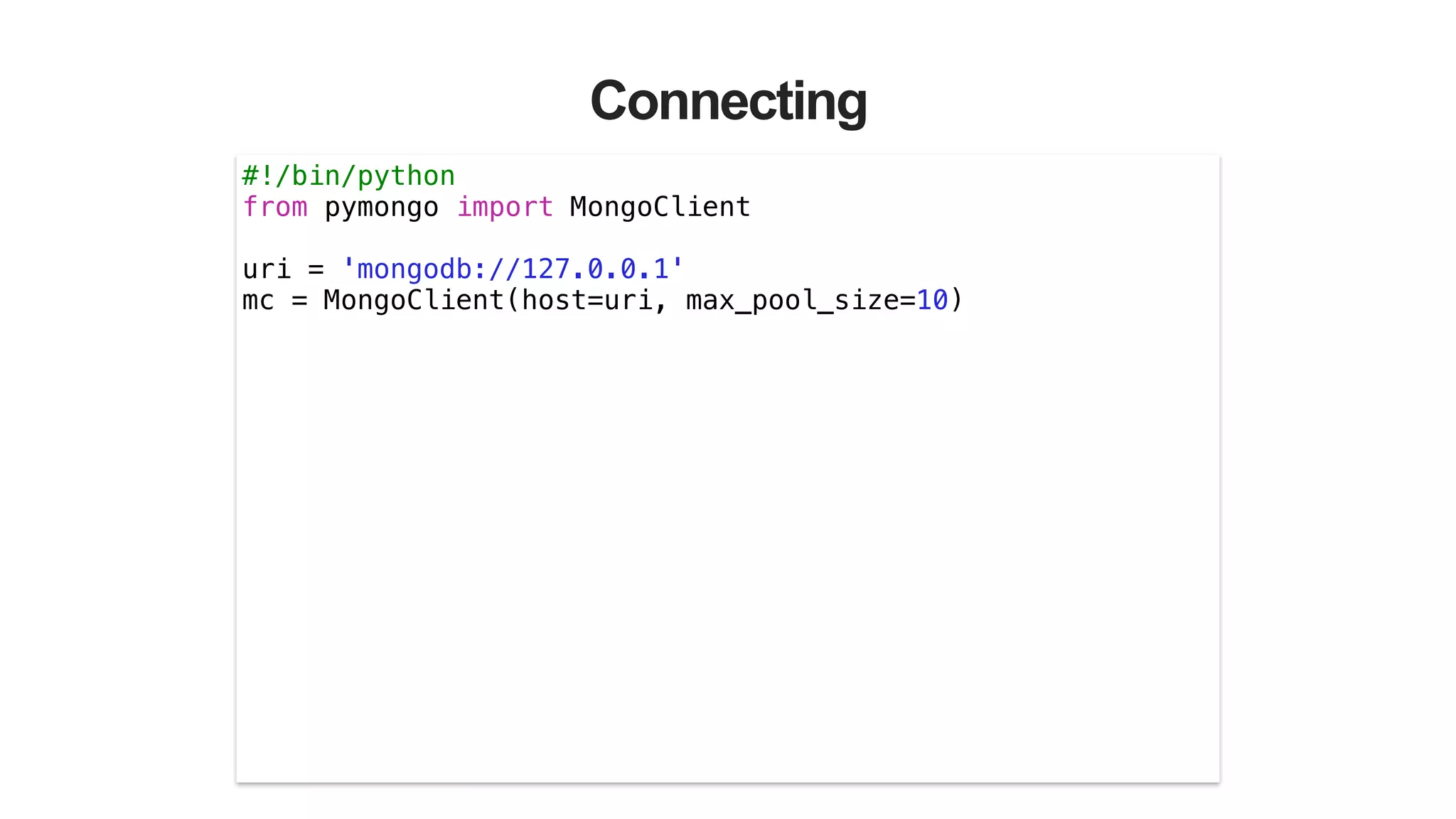 Connecting
#!/bin/python
from pymongo import MongoClient
!
uri = 'mongodb://127.0.0.1'
mc = MongoClient(host=uri, max_pool_size=10)
 
