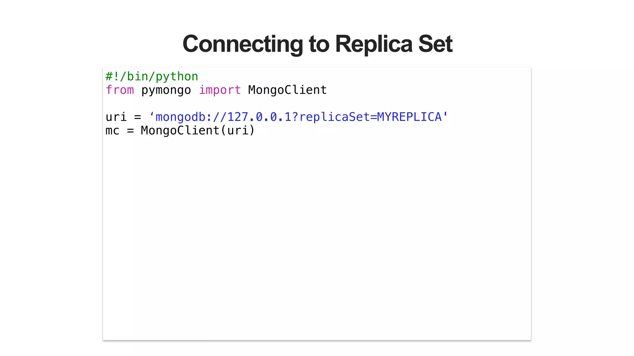 Connecting to Replica Set
#!/bin/python
from pymongo import MongoClient
!
uri = ‘mongodb://127.0.0.1?replicaSet=MYREPLICA'
mc = MongoClient(uri)
 