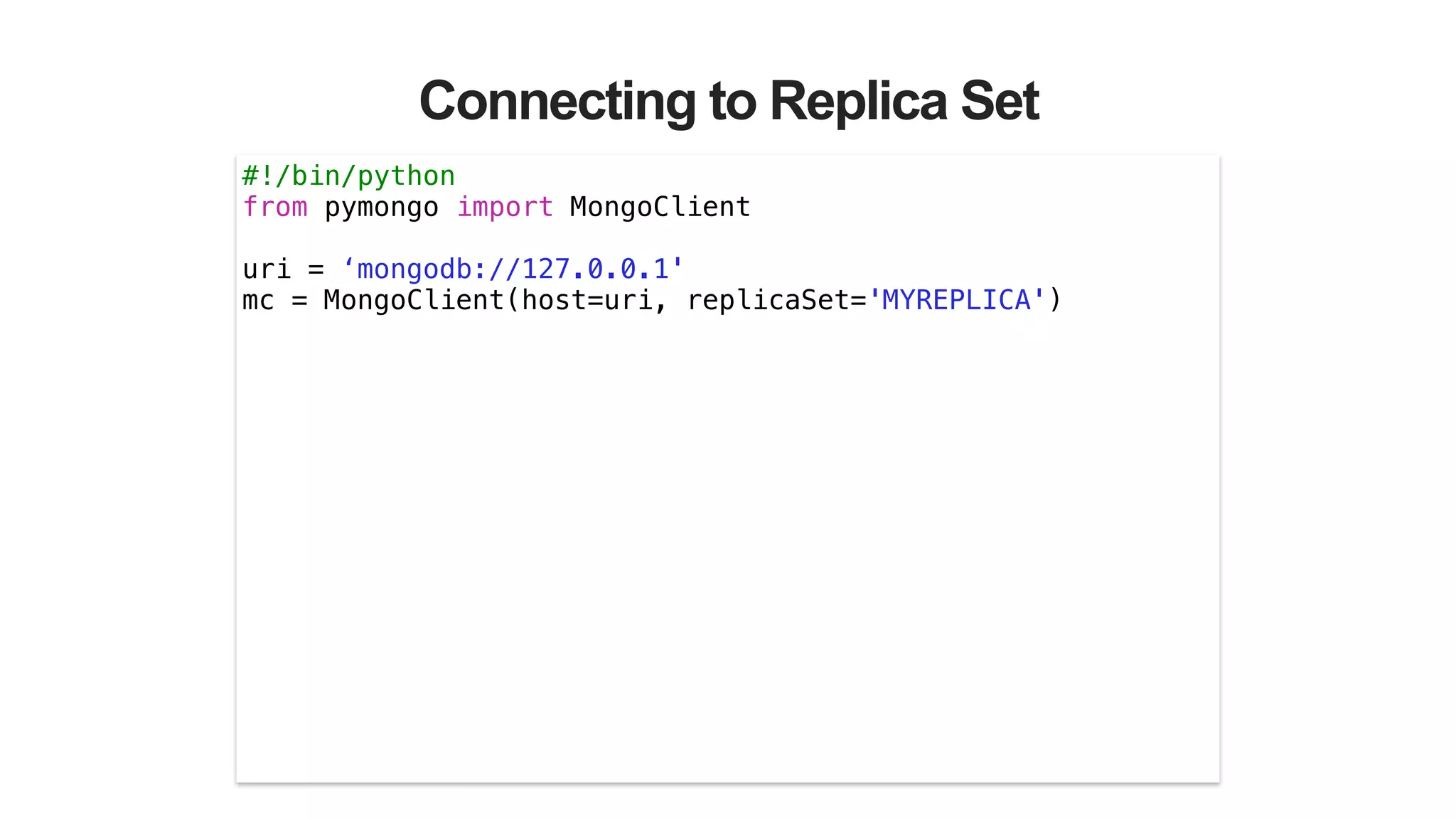 Connecting to Replica Set
#!/bin/python
from pymongo import MongoClient
!
uri = ‘mongodb://127.0.0.1'
mc = MongoClient(host=uri, replicaSet='MYREPLICA')
 