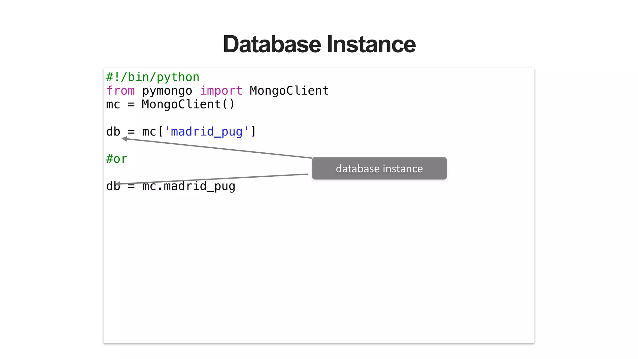 Database Instance
#!/bin/python
from pymongo import MongoClient
mc = MongoClient()
!
db = mc['madrid_pug']
!
#or
!
db = mc.madrid_pug
database	
  instance
 