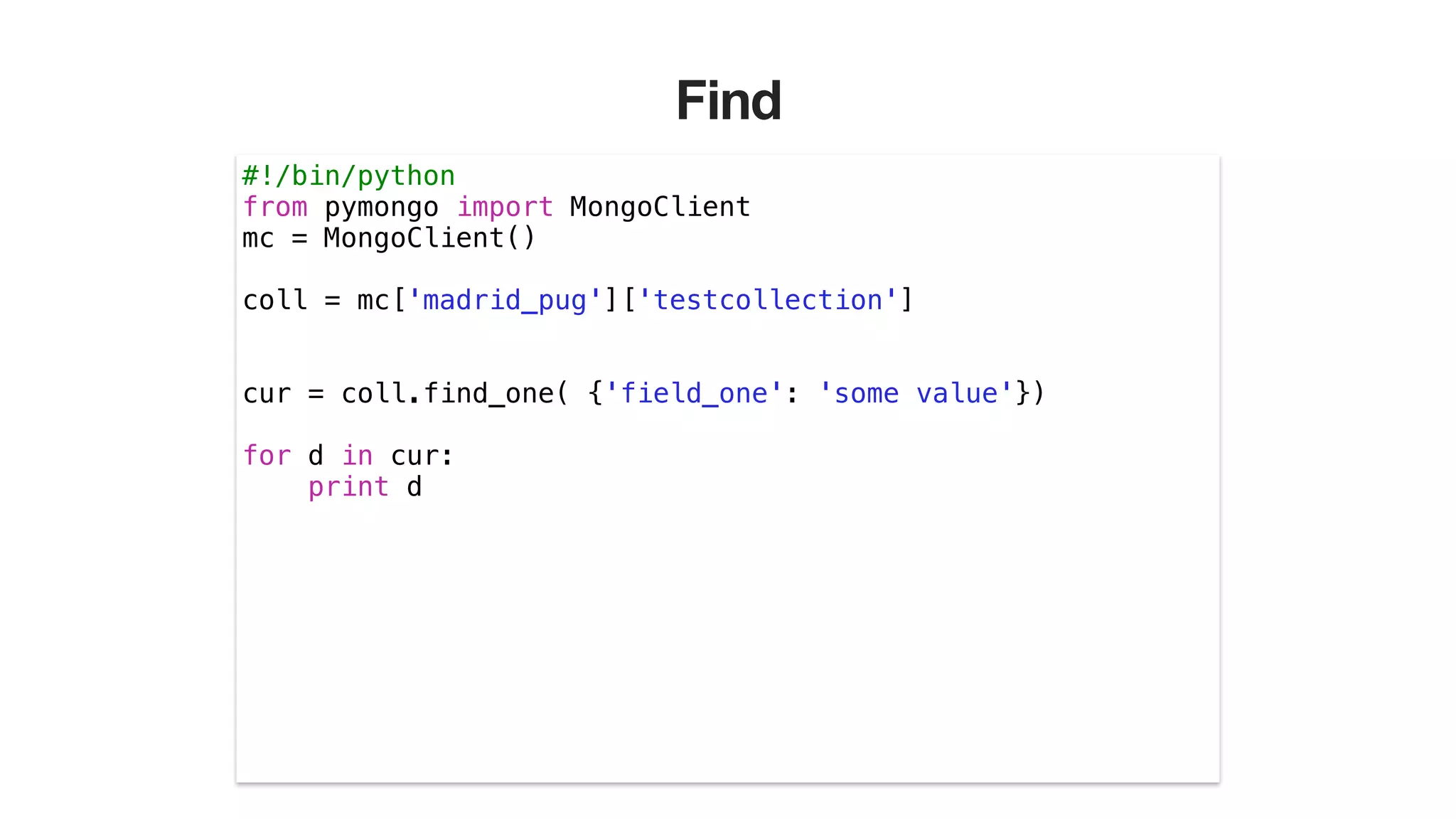 Find
#!/bin/python
from pymongo import MongoClient
mc = MongoClient()
!
coll = mc['madrid_pug']['testcollection']
!
!
cur = coll.find_one( {'field_one': 'some value'})
!
for d in cur:
print d
 
