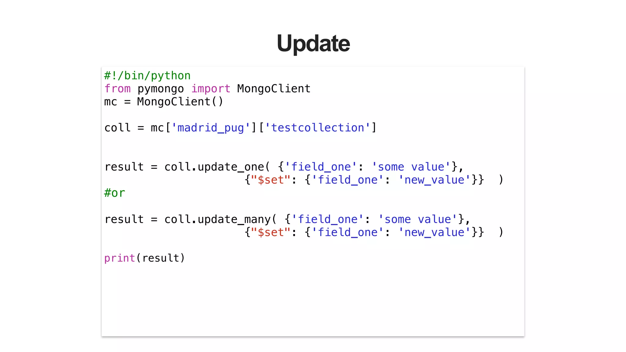 Update
#!/bin/python
from pymongo import MongoClient
mc = MongoClient()
!
coll = mc['madrid_pug']['testcollection']
!
!
result = coll.update_one( {'field_one': 'some value'},
{"$set": {'field_one': 'new_value'}} )
#or
!
result = coll.update_many( {'field_one': 'some value'},
{"$set": {'field_one': 'new_value'}} )
!
print(result)
!
 