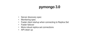 pymongo 3.0
!
• Server discovery spec
• Monitoring spec
• Faster client startup when connecting to Replica Set
• Faster failover
• More robust replica set connections
• API clean up
 