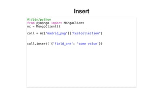 Insert
#!/bin/python
from pymongo import MongoClient
mc = MongoClient()
!
coll = mc['madrid_pug']['testcollection']
!
!
coll.insert( {'field_one': 'some value'})
 