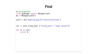 Find
#!/bin/python
from pymongo import MongoClient
mc = MongoClient()
!
coll = mc['madrid_pug']['testcollection']
!
!
cur = coll.find_one( {'field_one': 'some value'})
!
for d in cur:
print d
 