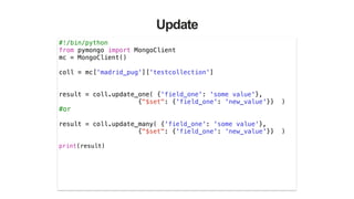 Update
#!/bin/python
from pymongo import MongoClient
mc = MongoClient()
!
coll = mc['madrid_pug']['testcollection']
!
!
result = coll.update_one( {'field_one': 'some value'},
{"$set": {'field_one': 'new_value'}} )
#or
!
result = coll.update_many( {'field_one': 'some value'},
{"$set": {'field_one': 'new_value'}} )
!
print(result)
!
 
