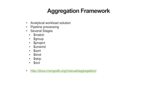 Aggregation Framework
• Analytical workload solution
• Pipeline processing
• Several Stages
• $match
• $group
• $project
• $unwind
• $sort
• $limit
• $skip
• $out
!
• http://docs.mongodb.org/manual/aggregation/
 