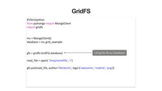 GridFS
#!/bin/python	
  
from	
  pymongo	
  import	
  MongoClient	
  
import	
  gridfs	
  
!
!
mc	
  =	
  MongoClient()	
  
database	
  =	
  mc.grid_example	
  
!
!
gfs	
  =	
  gridfs.GridFS(	
  database)	
  
!
read_file	
  =	
  open(	
  '/tmp/somefile',	
  'r')	
  
!
gfs.put(read_file,	
  author='Norberto',	
  tags=['awesome',	
  'madrid',	
  'pug'])	
  
call	
  grids	
  lib	
  w/	
  database
 