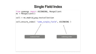 Single Field Index
from pymongo import ASCENDING, MongoClient
mc = MongoClient()
!
coll = mc.madrid_pug.testcollection
!
coll.ensure_index( 'some_single_field', ASCENDING )
indexed	
  field indexing	
  order
 