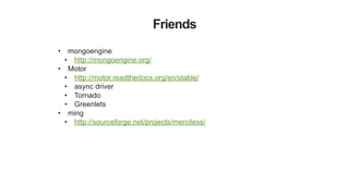 Friends
• mongoengine
• http://mongoengine.org/
• Motor
• http://motor.readthedocs.org/en/stable/
• async driver
• Tornado
• Greenlets
• ming
• http://sourceforge.net/projects/merciless/
 