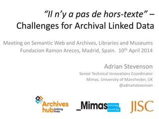 Meeting on Semantic Web and Archives, Libraries and Museums
n n Areces, Madrid, Spain. 10th April 2014
Adrian Stevenson
Senior Technical Innovations Coordinator
Mimas, University of Manchester, UK
@adrianstevenson
“Il n’y a pas de hors-texte” –
Challenges for Archival Linked Data
 