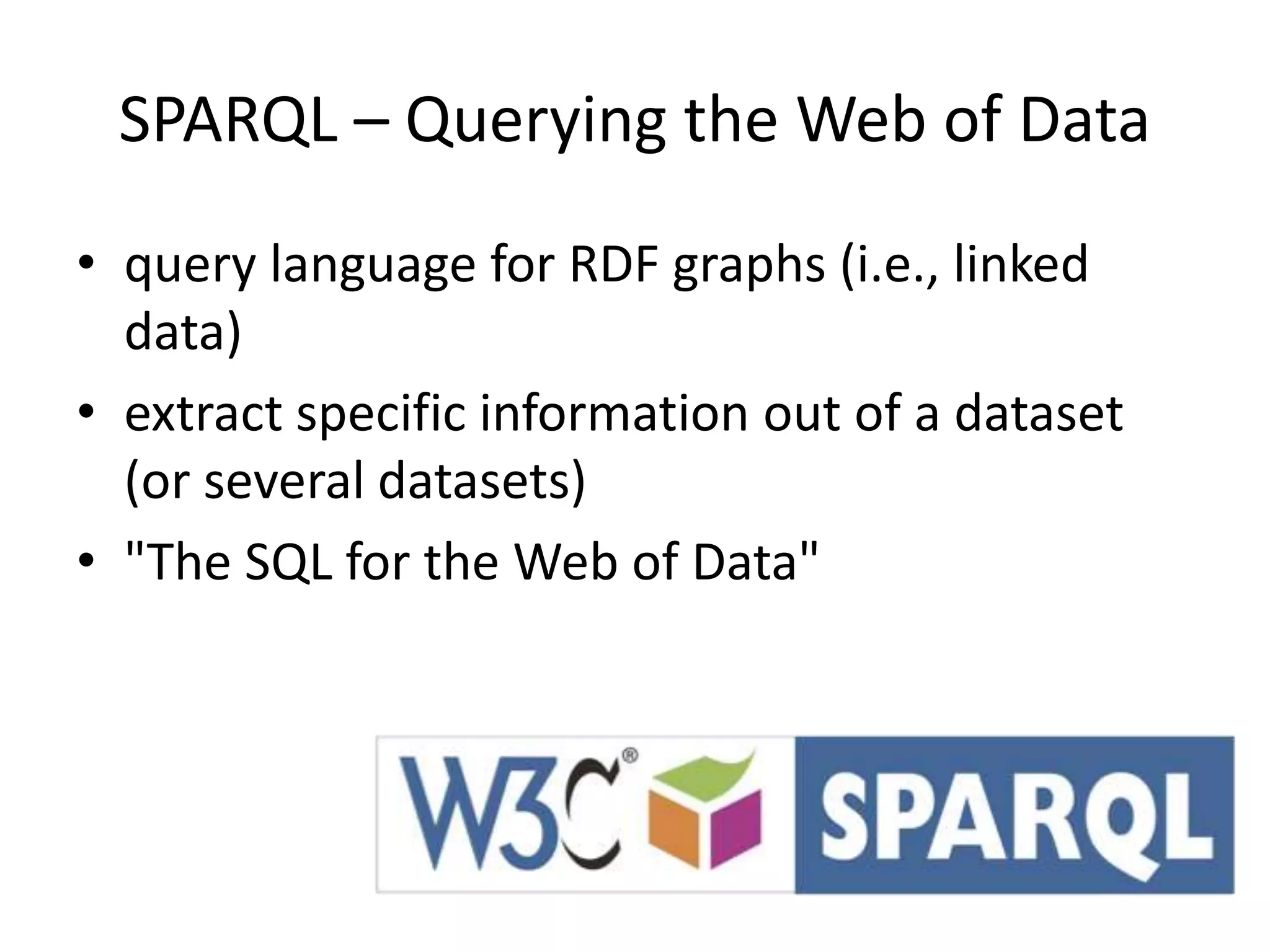 SPARQL – Querying the Web of Data
• query language for RDF graphs (i.e., linked
data)
• extract specific information out of a dataset
(or several datasets)
• "The SQL for the Web of Data"
 