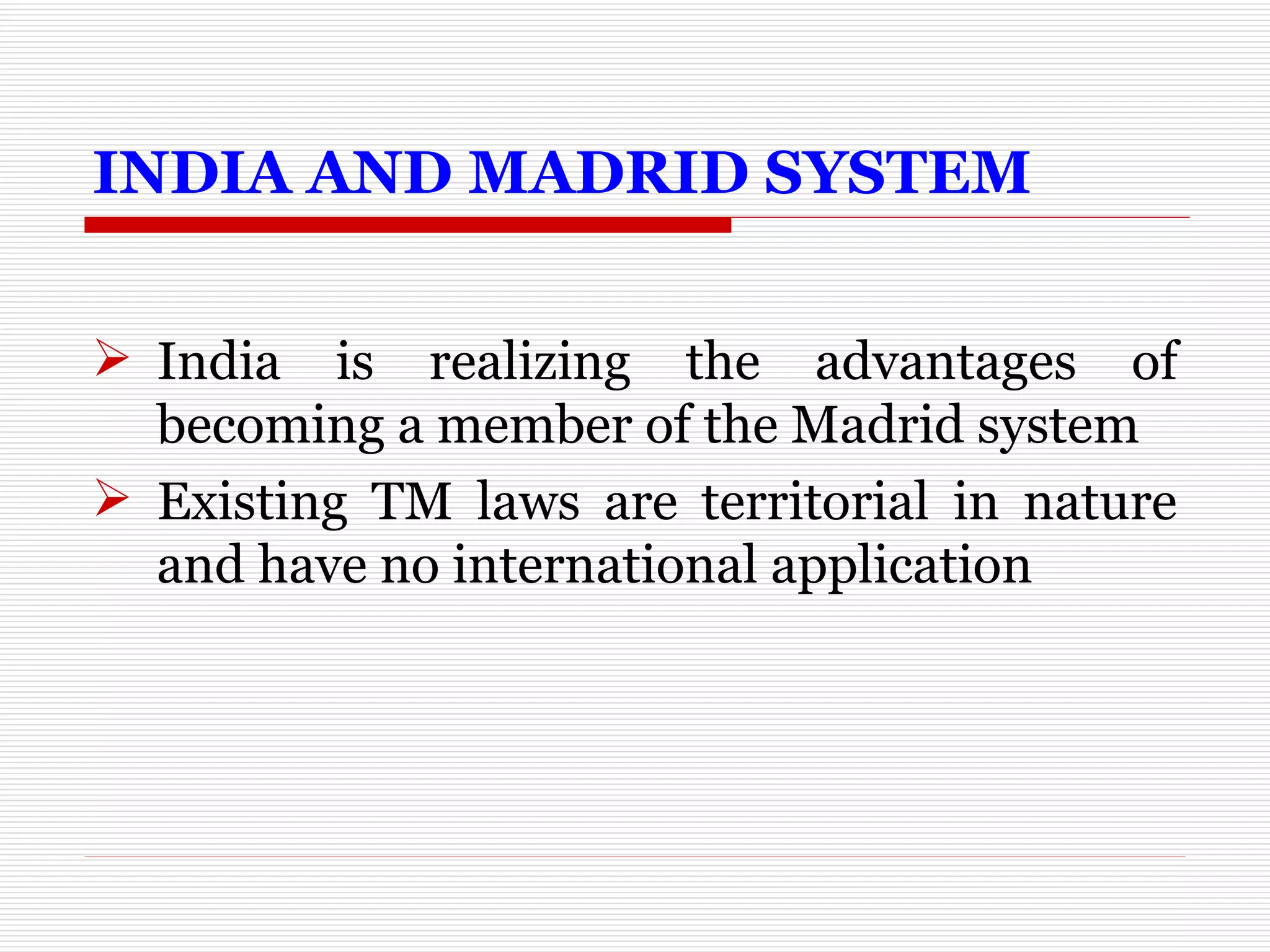 INDIA AND MADRID SYSTEM India is realizing the advantages of becoming a member of the Madrid system Existing TM laws are territorial in nature and have no international application 
