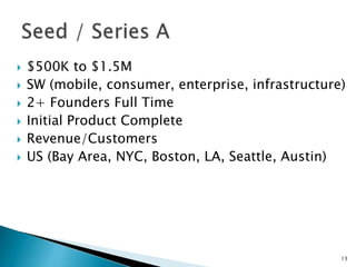  $500K to $1.5M
 SW (mobile, consumer, enterprise, infrastructure)
 2+ Founders Full Time
 Initial Product Complete
 Revenue/Customers
 US (Bay Area, NYC, Boston, LA, Seattle, Austin)
13
 