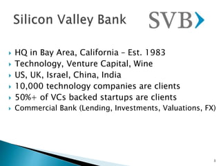  HQ in Bay Area, California – Est. 1983
 Technology, Venture Capital, Wine
 US, UK, Israel, China, India
 10,000 technology companies are clients
 50%+ of VCs backed startups are clients
 Commercial Bank (Lending, Investments, Valuations, FX)
3
 