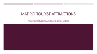 MADRID TOURIST ATTRACTIONS
WWW.TOURISTTUBE.COM/THINGS-TO-DO-IN-MADRID
 